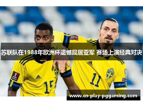 苏联队在1988年欧洲杯遗憾屈居亚军 赛场上演经典对决