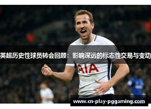 英超历史性球员转会回顾：影响深远的标志性交易与变动