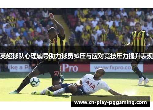 英超球队心理辅导助力球员减压与应对竞技压力提升表现