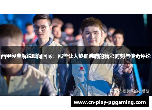 西甲经典解说瞬间回顾：那些让人热血沸腾的精彩时刻与传奇评论