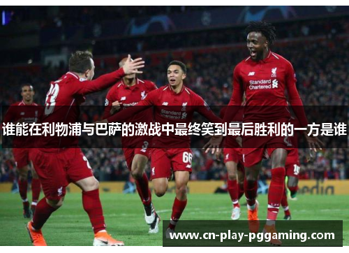 谁能在利物浦与巴萨的激战中最终笑到最后胜利的一方是谁