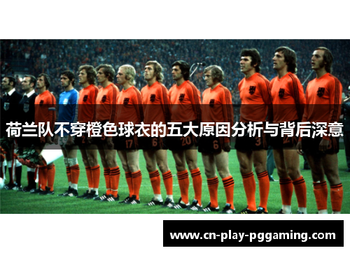 荷兰队不穿橙色球衣的五大原因分析与背后深意