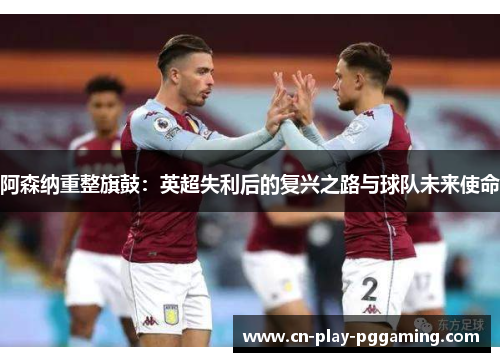 阿森纳重整旗鼓：英超失利后的复兴之路与球队未来使命