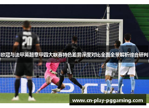 欧冠与法甲英超意甲四大联赛特色差异深度对比全面全景解析综合研判