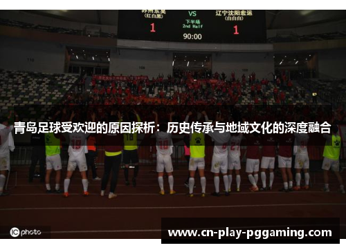 青岛足球受欢迎的原因探析：历史传承与地域文化的深度融合