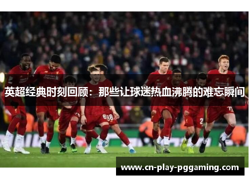 英超经典时刻回顾：那些让球迷热血沸腾的难忘瞬间