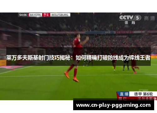 莱万多夫斯基射门技巧揭秘：如何精确打破防线成为锋线王者