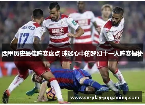 西甲历史最佳阵容盘点 球迷心中的梦幻十一人阵容揭秘