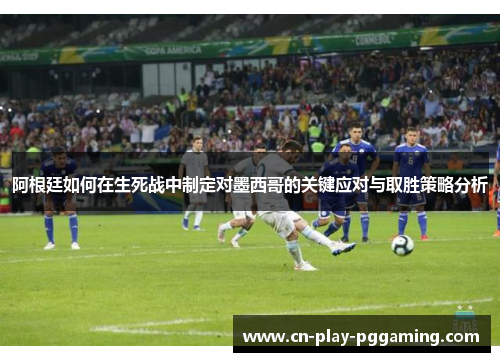 阿根廷如何在生死战中制定对墨西哥的关键应对与取胜策略分析