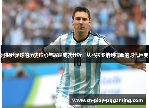 阿根廷足球的历史传承与辉煌成就分析：从马拉多纳到梅西的时代巨变