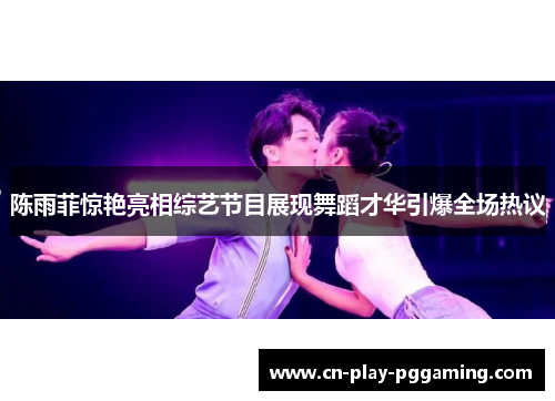 陈雨菲惊艳亮相综艺节目展现舞蹈才华引爆全场热议