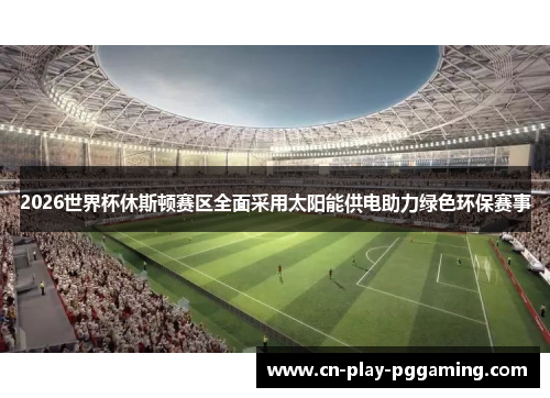 2026世界杯休斯顿赛区全面采用太阳能供电助力绿色环保赛事 2026世界杯休斯顿赛区全面采用太阳能供电助力绿色环保赛事