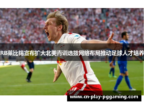 RB莱比锡宣布扩大北美青训选拔网络布局推动足球人才培养 RB莱比锡宣布扩大北美青训选拔网络布局推动足球人才培养