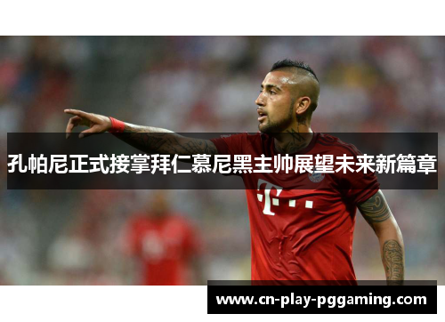 孔帕尼正式接掌拜仁慕尼黑主帅展望未来新篇章 孔帕尼正式接掌拜仁慕尼黑主帅展望未来新篇章