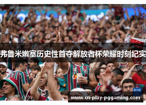 弗鲁米嫩塞历史性首夺解放者杯荣耀时刻纪实