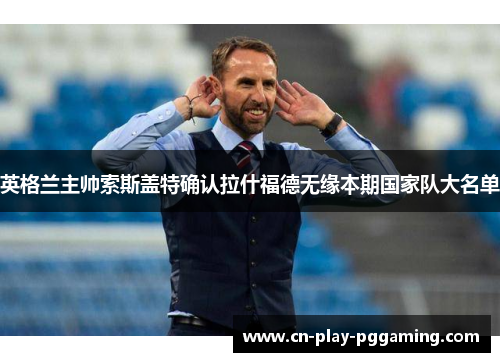 英格兰主帅索斯盖特确认拉什福德无缘本期国家队大名单