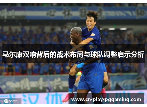 马尔康双响背后的战术布局与球队调整启示分析