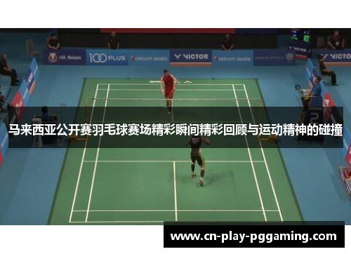 马来西亚公开赛羽毛球赛场精彩瞬间精彩回顾与运动精神的碰撞