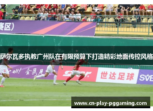 萨尔瓦多执教广州队在有限预算下打造精彩地面传控风格 萨尔瓦多执教广州队在有限预算下打造精彩地面传控风格
