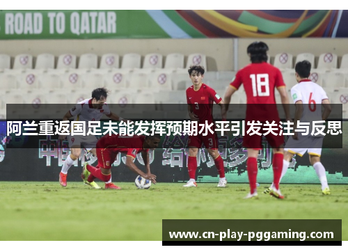 阿兰重返国足未能发挥预期水平引发关注与反思 阿兰重返国足未能发挥预期水平引发关注与反思