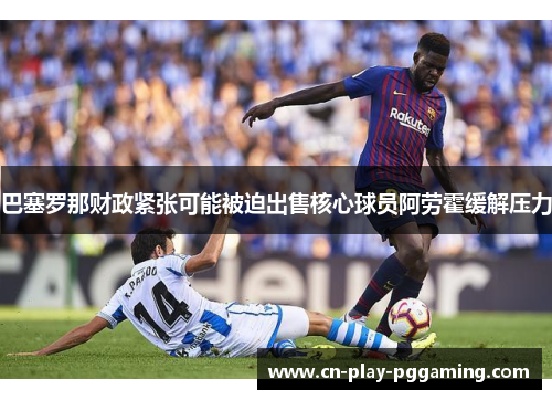 巴塞罗那财政紧张可能被迫出售核心球员阿劳霍缓解压力